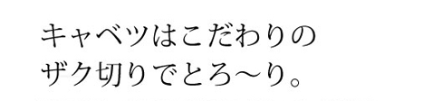 キャベツはこだわりのザク切りでとろ～り。